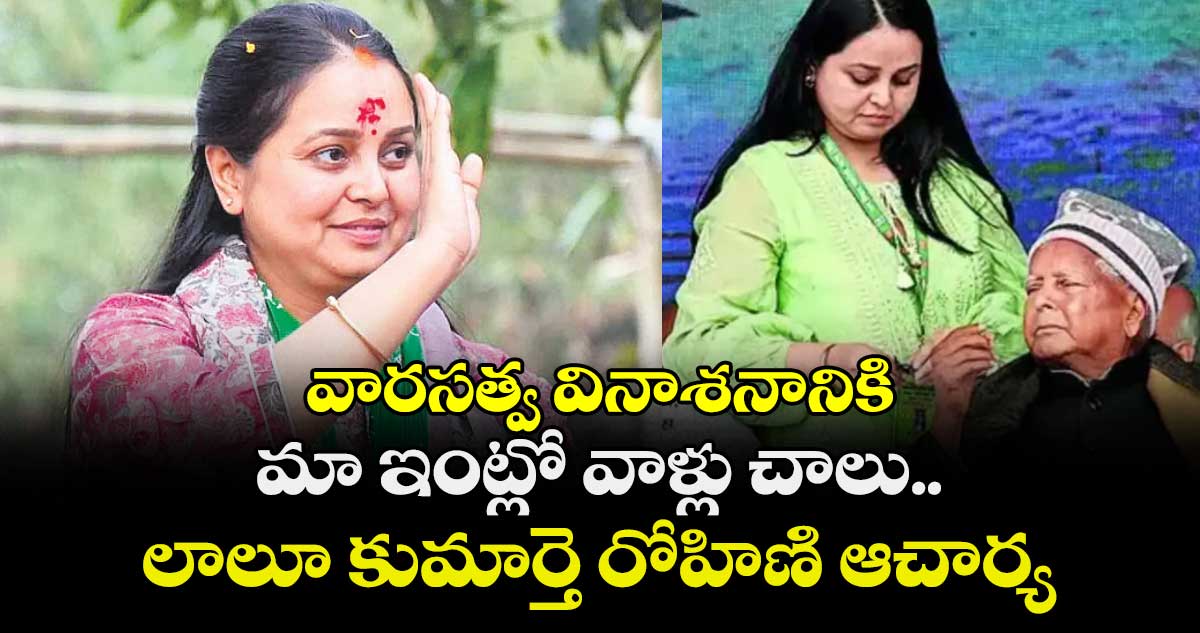 వారసత్వ వినాశనానికి మా ఇంట్లో వాళ్లు చాలు.. లాలూ కుమార్తె రోహిణి ఆచార్య