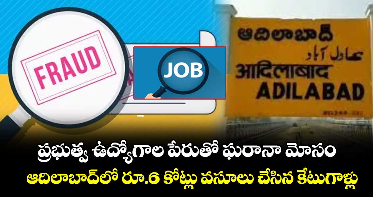 ప్రభుత్వ ఉద్యోగాల పేరుతో ఘరానా మోసం... ఆదిలాబాద్ లో  రూ.6 కోట్లు వసూలు చేసిన కేటుగాళ్లు