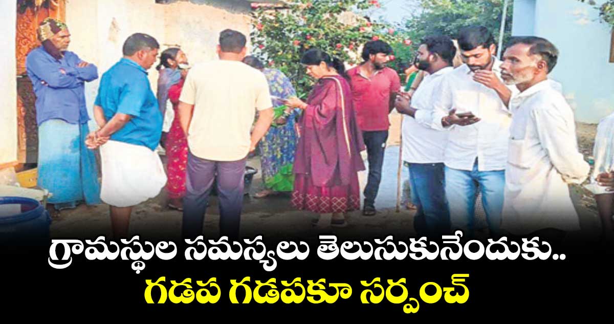 గ్రామస్థుల సమస్యలు తెలుసుకునేందుకు.. గడప గడపకూ సర్పంచ్