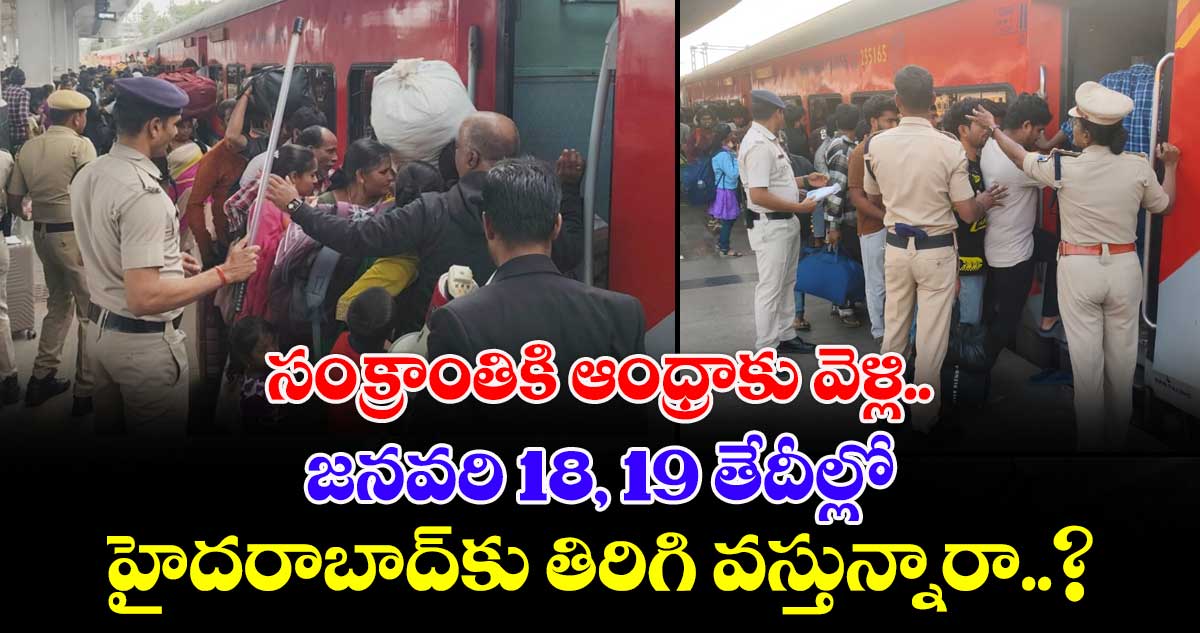 సంక్రాంతికి ఆంధ్రాకు వెళ్లి.. జనవరి 18, 19 తేదీల్లో.. హైదరాబాద్⁭కు తిరిగి వస్తున్నారా..?