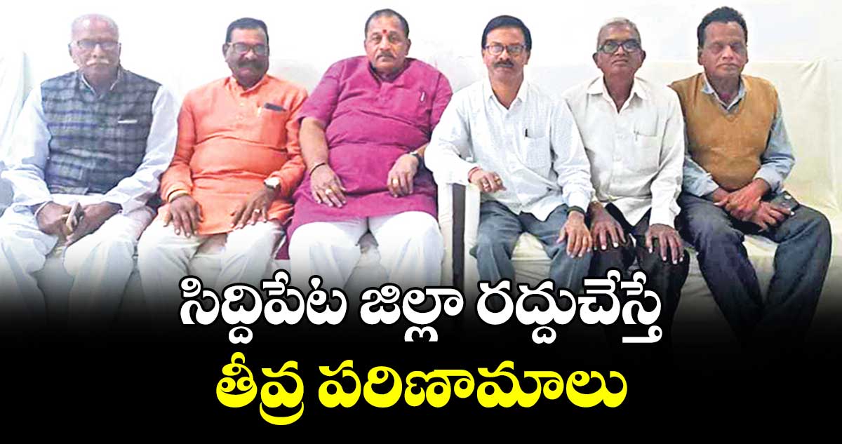 సిద్దిపేట జిల్లా రద్దుచేస్తే తీవ్ర పరిణామాలు : సిద్దిపేట జిల్లా ఫోరం అధ్యక్షుడు వంగ రాంచంద్రారెడ్డి
