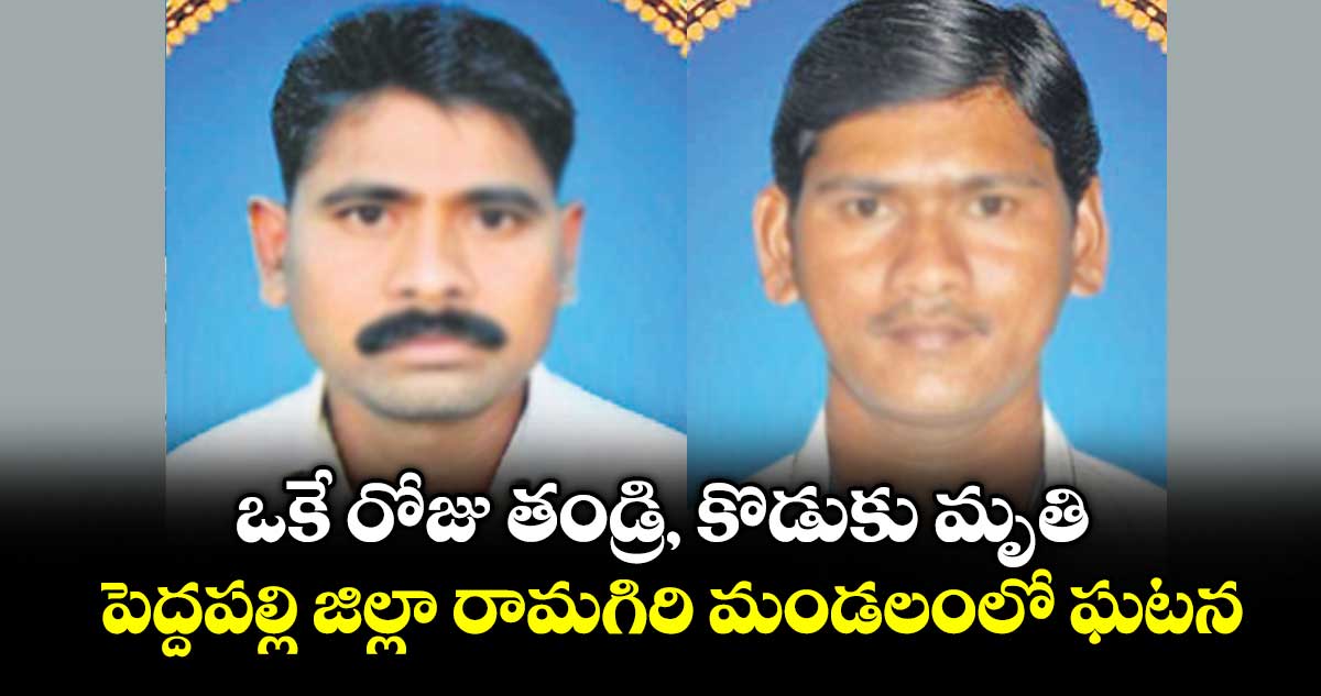 ఒకే రోజు తండ్రి, కొడుకు మృతి ..పెద్దపల్లి జిల్లా రామగిరి మండలంలో ఘటన
