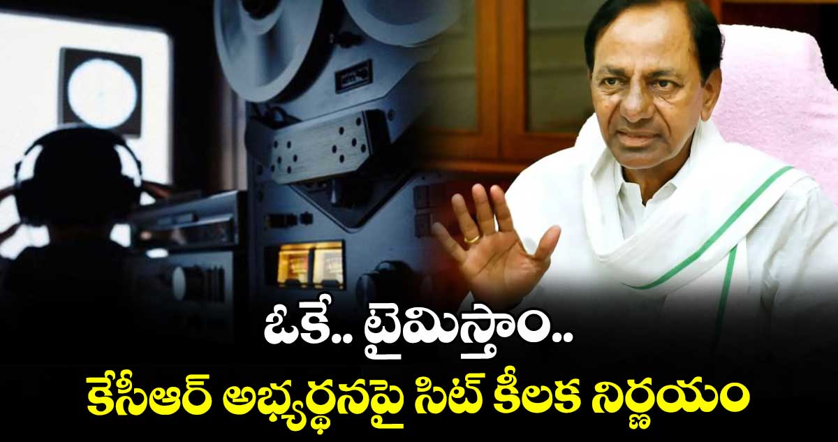 ఓకే.. టైమిస్తాం: కేసీఆర్ అభ్యర్థనపై సిట్ కీలక నిర్ణయం