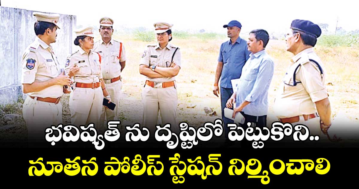 భవిష్యత్ ను దృష్టిలో పెట్టుకొని ..నూతన పోలీస్ స్టేషన్ నిర్మించాలి : ఎస్పీ సునీతరెడ్డి