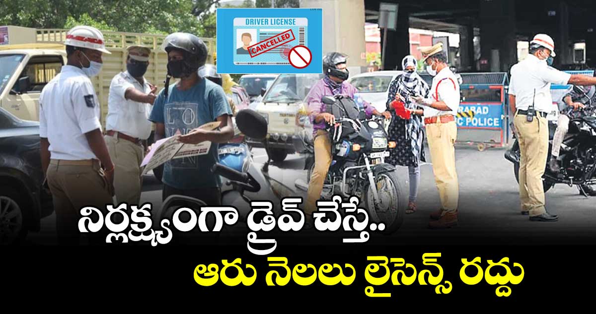 నిర్లక్ష్యంగా డ్రైవ్ చేస్తే..ఆరు నెలలు లైసెన్స్ రద్దు