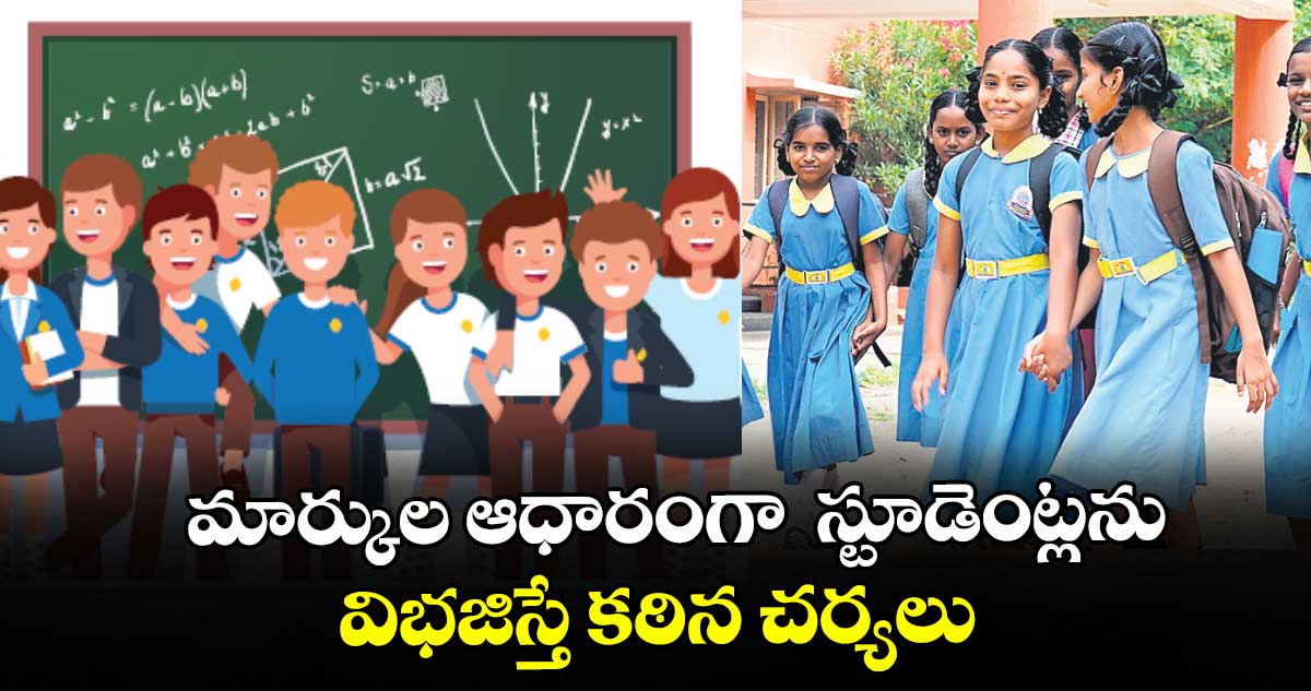 మార్కుల ఆధారంగా  స్టూడెంట్లను విభజిస్తే కఠిన చర్యలు