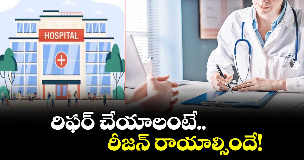 ప్రైవేట్ ఆస్పత్రులకు రిఫర్ చేయాలంటే.. రీజన్ రాయాల్సిందే..
