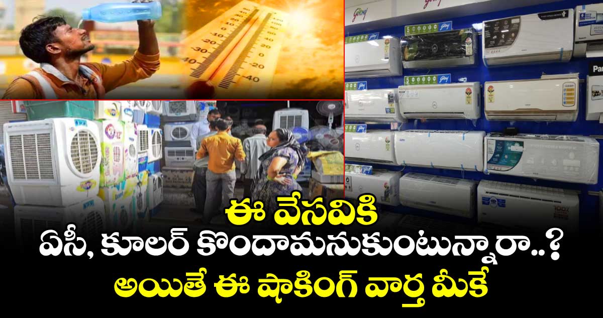 ఈ వేసవికి ఏసీ, కూలర్ కొందామనుకుంటున్నారా..? అయితే ఈ షాకింగ్ వార్త మీకే