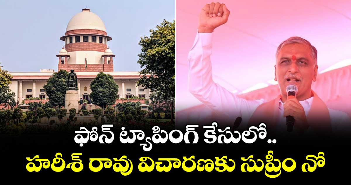 ఫోన్ ట్యాపింగ్ కేసులో.. హరీశ్ రావు విచారణకు సుప్రీం నో