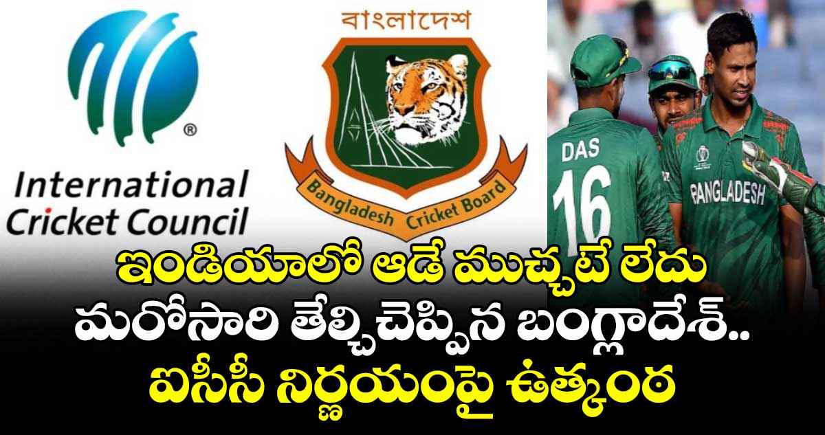 ఇండియాలో ఆడే ముచ్చటే లేదు: మరోసారి తేల్చిచెప్పిన బంగ్లాదేశ్.. ఐసీసీ నిర్ణయంపై ఉత్కంఠ