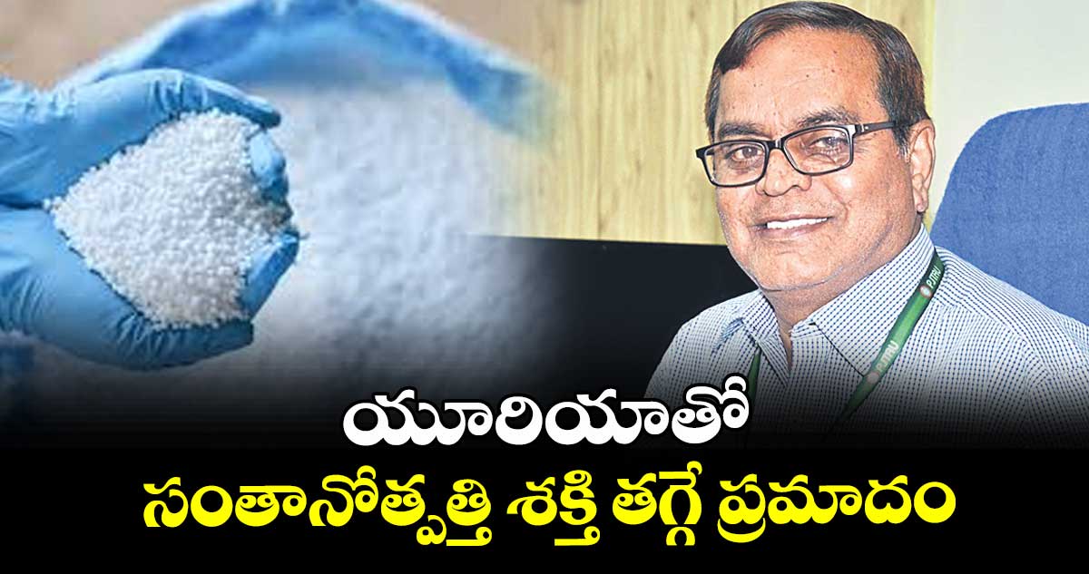 యూరియాతో సంతానోత్పత్తి శక్తి తగ్గే ప్రమాదం : వర్సిటీ వీసీ అల్దాస్  జానయ్య