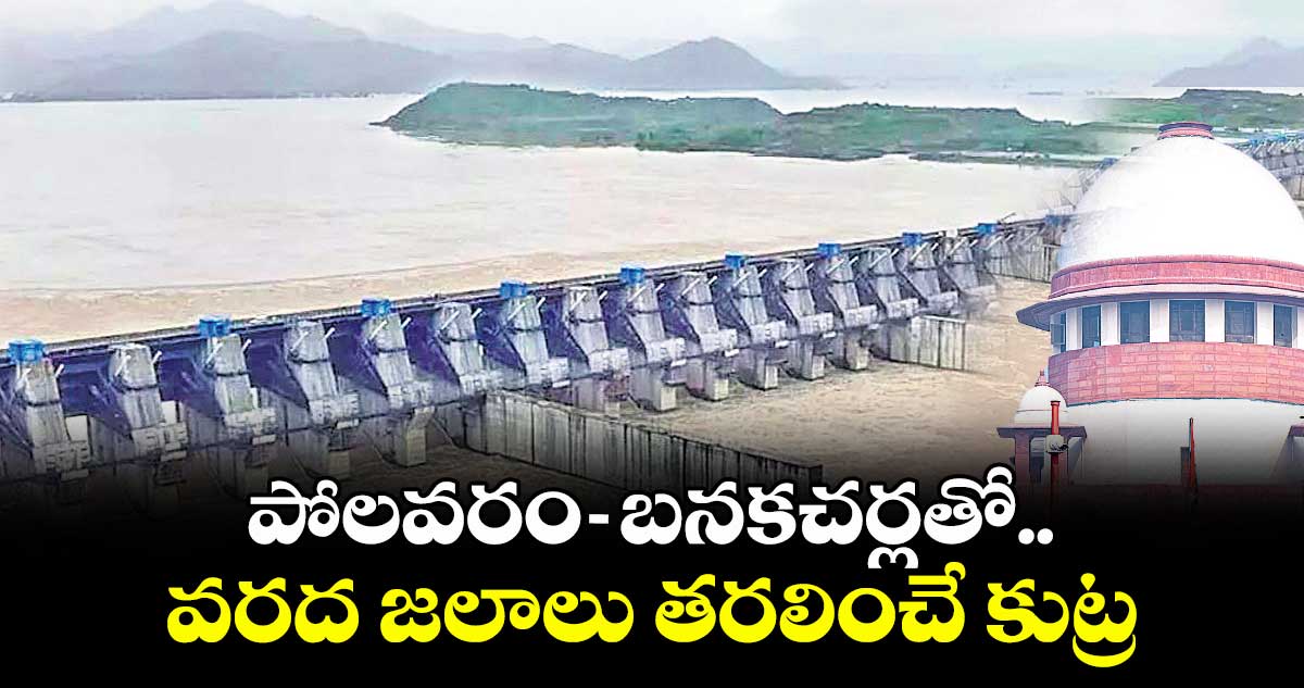 పోలవరం-బనకచర్లతో.. వరద జలాలు తరలించే కుట్ర