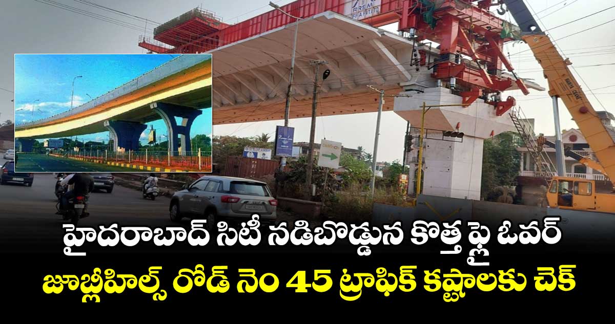 హైదరాబాద్ సిటీ నడిబొడ్డున కొత్త ఫ్లై ఓవర్ : జూబ్లీహిల్స్ రోడ్ నెం 45 ట్రాఫిక్ కష్టాలకు చెక్