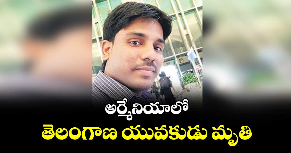 అర్మేనియాలో తెలంగాణ యువకుడు మృతి