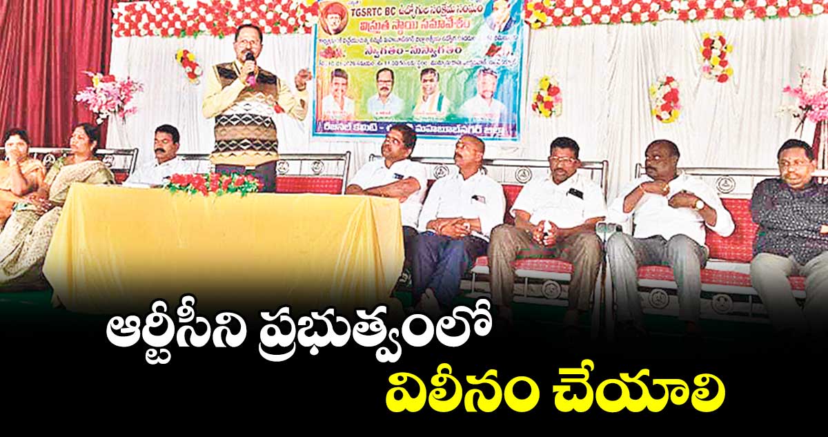 ఆర్టీసీని ప్రభుత్వంలో విలీనం చేయాలి : ఆర్టీసీ బీసీ కార్మిక సంఘం రాష్ట్ర ప్రధాన కార్యదర్శి నిరంజన్