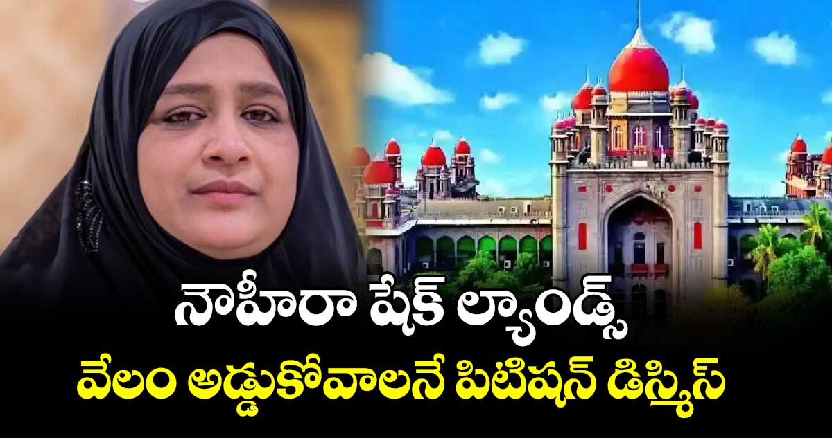 నౌహీరా షేక్ ల్యాండ్స్  వేలం అడ్డుకోవాలనే పిటిషన్ డిస్మిస్ : హైకోర్టు