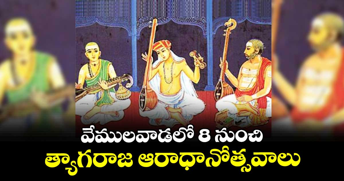 వేములవాడలో 8 నుంచి త్యాగరాజ ఆరాధానోత్సవాలు