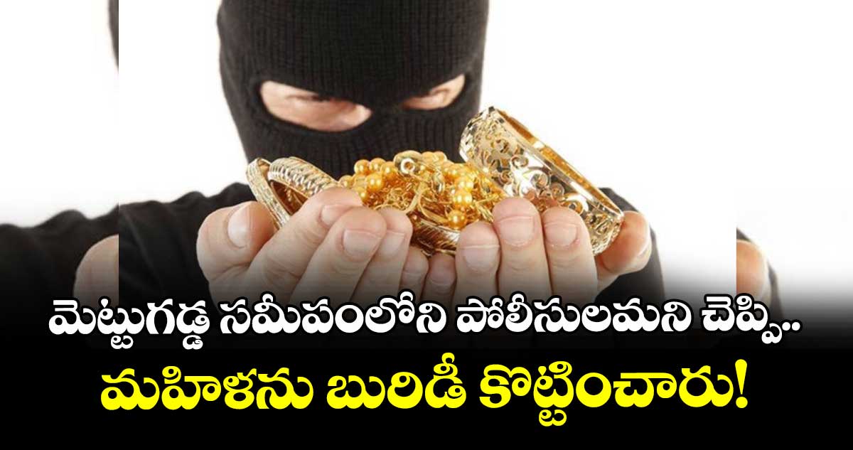మెట్టుగడ్డ సమీపంలోని పోలీసులమని చెప్పి.. మహిళను బురిడీ కొట్టించారు!