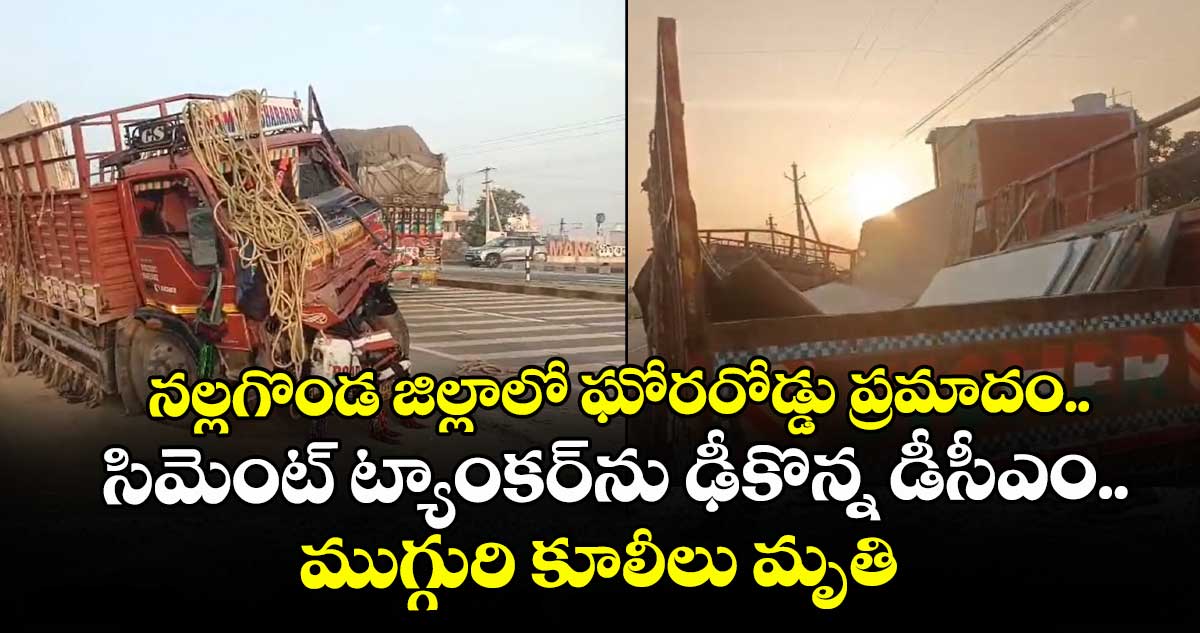 నల్లగొండ జిల్లాలో ఘోరరోడ్డు ప్రమాదం.. సిమెంట్‌ ట్యాంకర్‌ను ఢీకొన్న డీసీఎం..ముగ్గురి కూలీలు మృతి