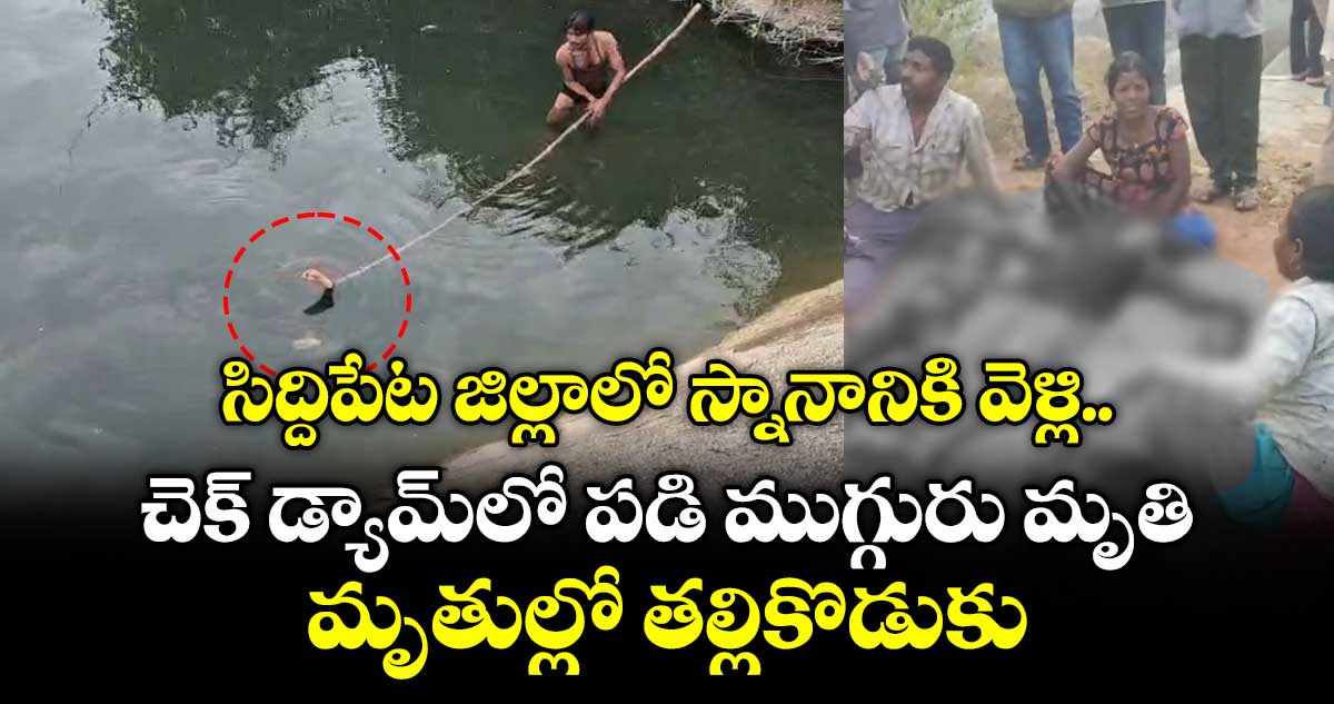 సిద్దిపేట జిల్లాలో చెక్ డ్యామ్‎లో పడి ముగ్గురు మృతి.. కొడుకుని కాపాడబోయి తల్లి మృతి