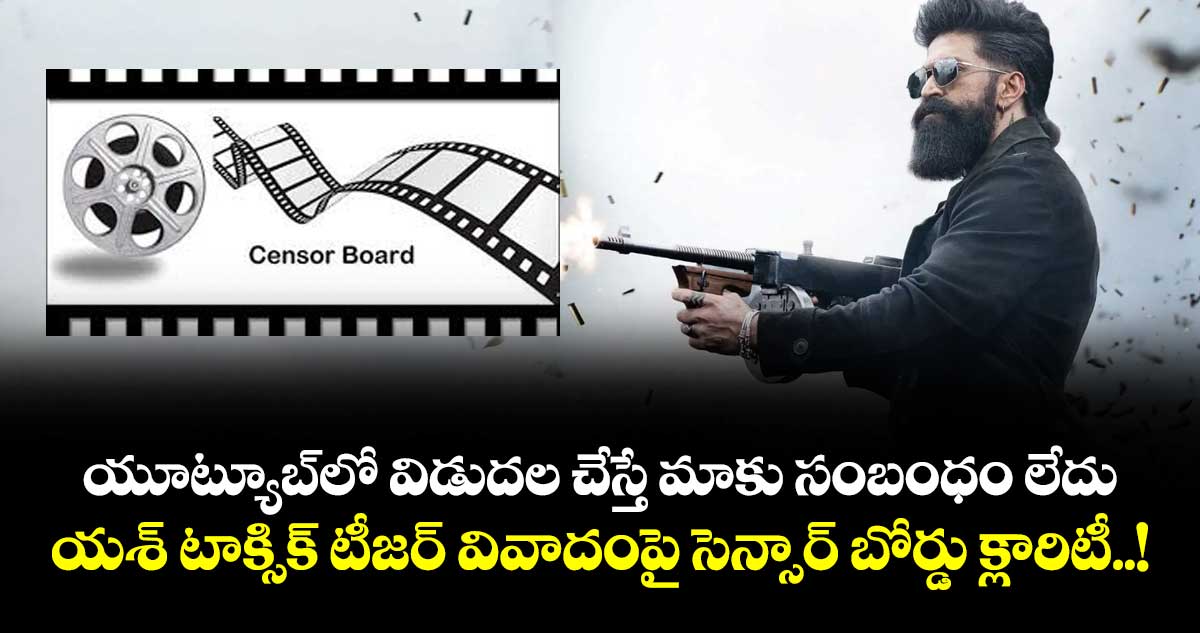 యూట్యూబ్‎లో విడుదల చేస్తే మాకు సంబంధం లేదు: యశ్ టాక్సిక్ టీజర్ వివాదంపై సెన్సార్ బోర్డు క్లారిటీ..!