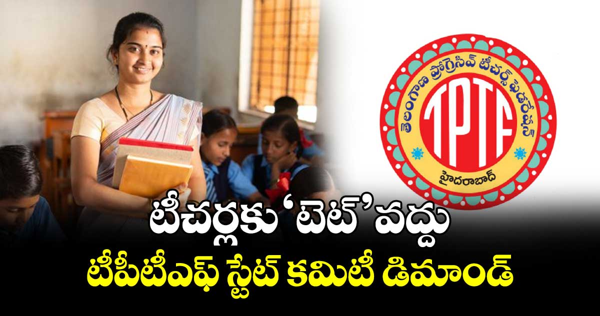 టీచర్లకు ‘టెట్’ వద్దు టీపీటీఎఫ్‌‌‌‌‌‌‌‌ స్టేట్ కమిటీ డిమాండ్