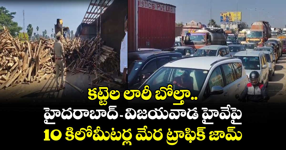కట్టెల లారీ బోల్తా.. హైదరాబాద్  విజయవాడ హైవేపై 10 కిలోమీటర్ల మేర ట్రాఫిక్ జామ్ 