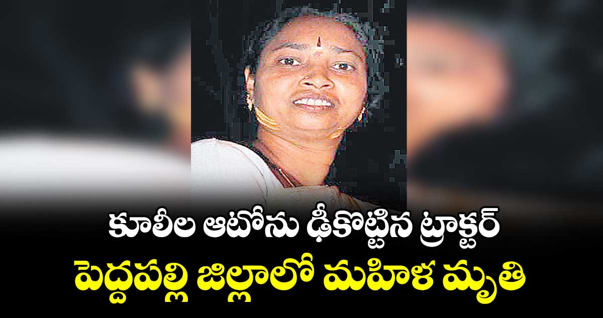 కూలీల ఆటోను ఢీకొట్టిన ట్రాక్టర్.. పెద్దపల్లి జిల్లాలో మహిళ మృతి