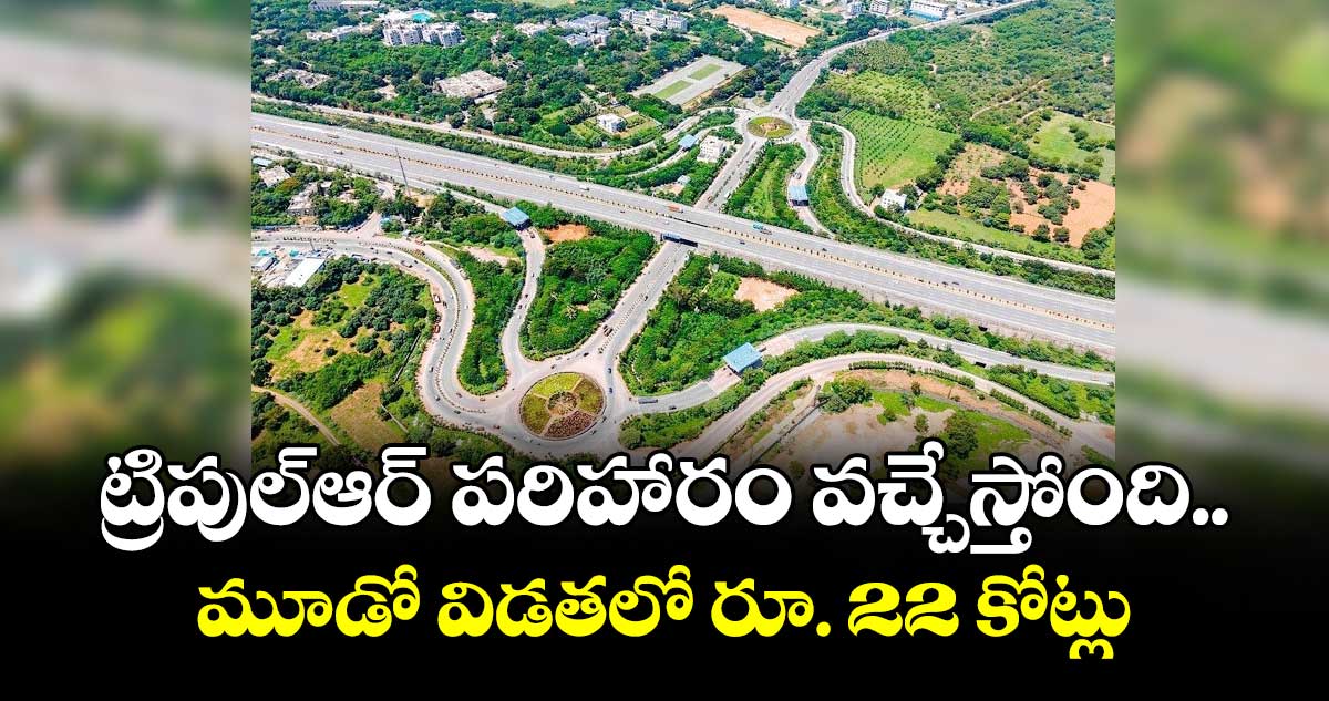 ట్రిపుల్ఆర్  పరిహారం వచ్చేస్తోంది.. మూడో  విడతలో రూ. 22 కోట్లు