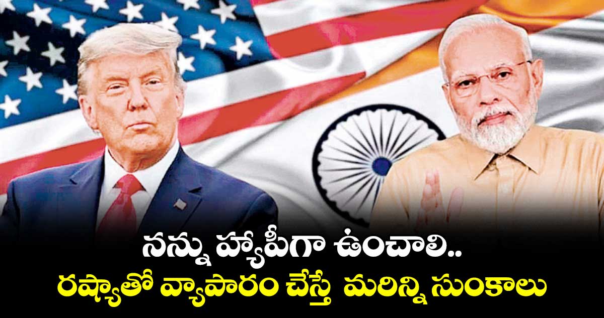 నన్ను హ్యాపీగా ఉంచాలి..రష్యాతో వ్యాపారం చేస్తే  మరిన్ని సుంకాలు: ట్రంప్ వార్నింగ్