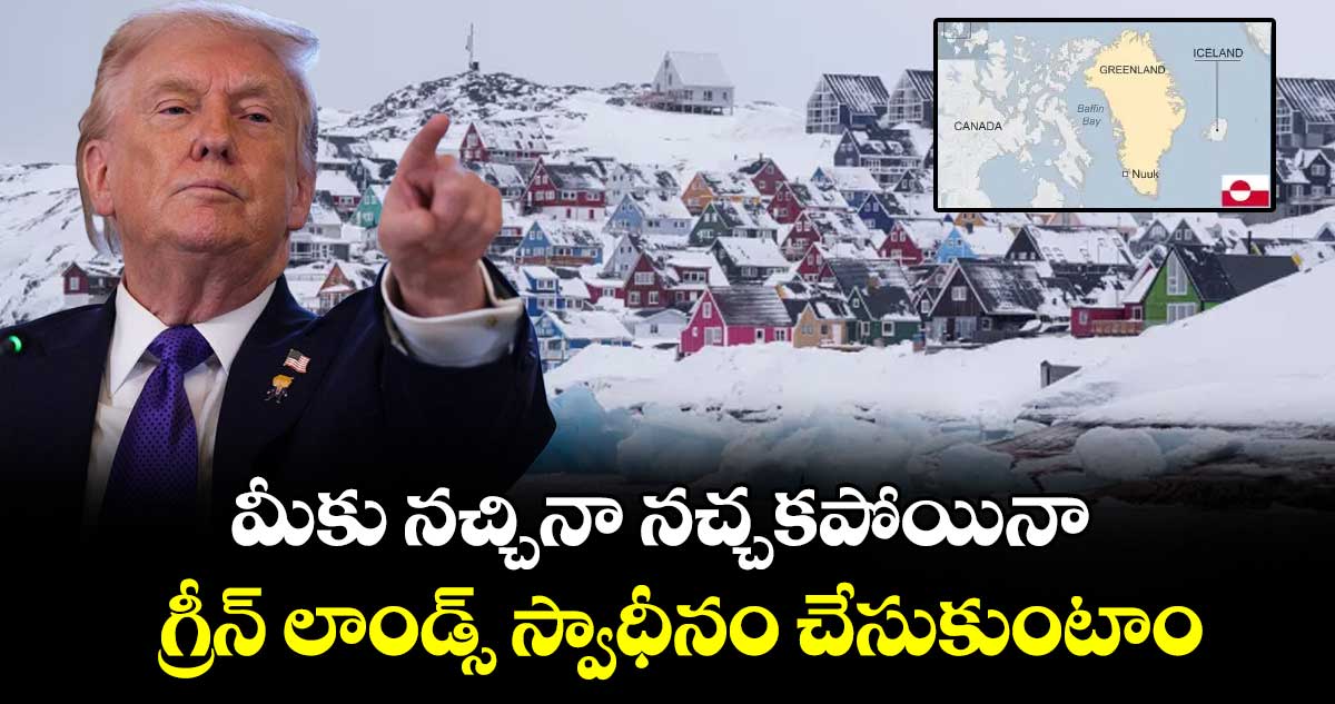 మీకు నచ్చినా నచ్చకపోయినా గ్రీన్ లాండ్స్ స్వాధీనం చేసుకుంటాం : తేల్చిచెప్పేసిన ట్రంప్