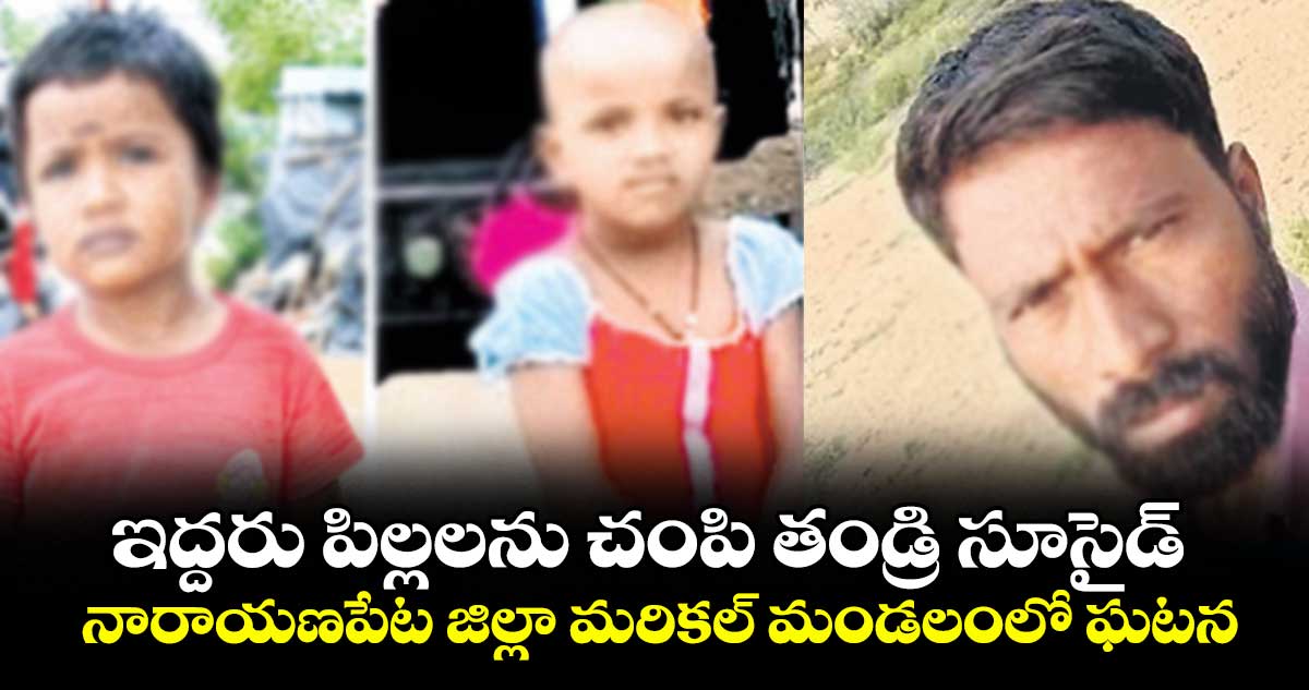 ఇద్దరు పిల్లలను చంపి తండ్రి సూసైడ్. నారాయణపేట జిల్లా మరికల్ మండలంలో ఘటన
