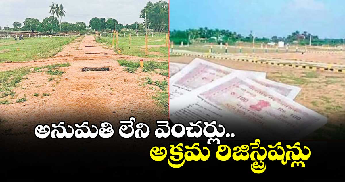 అనుమతి లేని వెంచర్లు.. అక్రమ రిజిస్ట్రేషన్లు