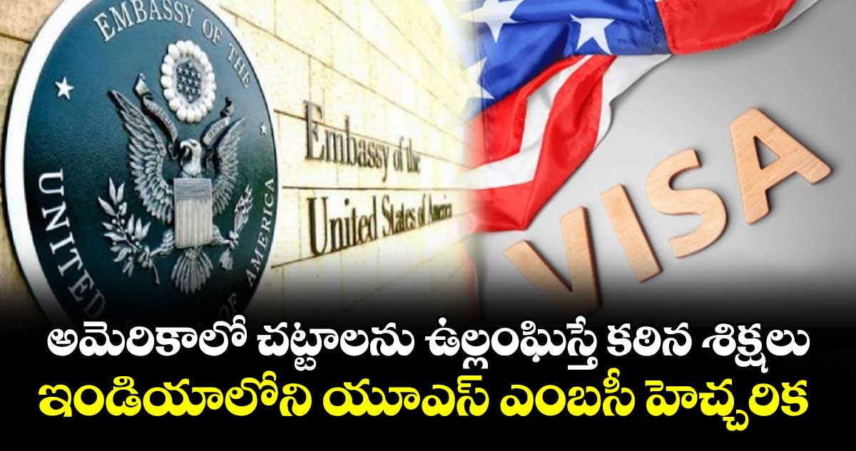 అమెరికాలో చట్టాలను ఉల్లంఘిస్తే కఠిన శిక్షలు ..ఇండియాలోని యూఎస్ ఎంబసీ హెచ్చరిక