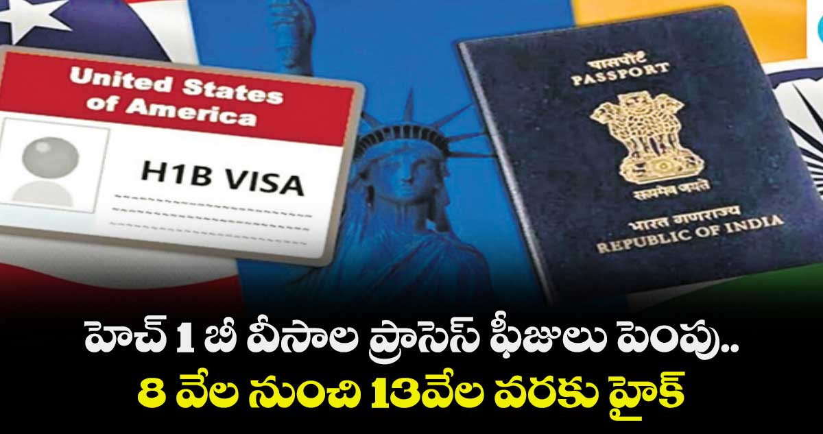 హెచ్‌‌ 1 బీ వీసాల ప్రాసెస్‌‌ ఫీజులు పెంపు..8 వేల నుంచి 13వేల వరకు హైక్