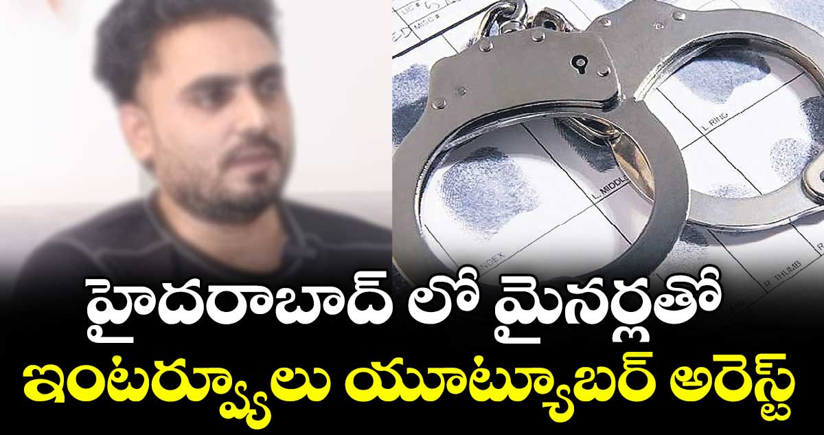 హైదరాబాద్ లో మైనర్లతో ఇంటర్వ్యూలు యూట్యూబర్ అరెస్ట్
