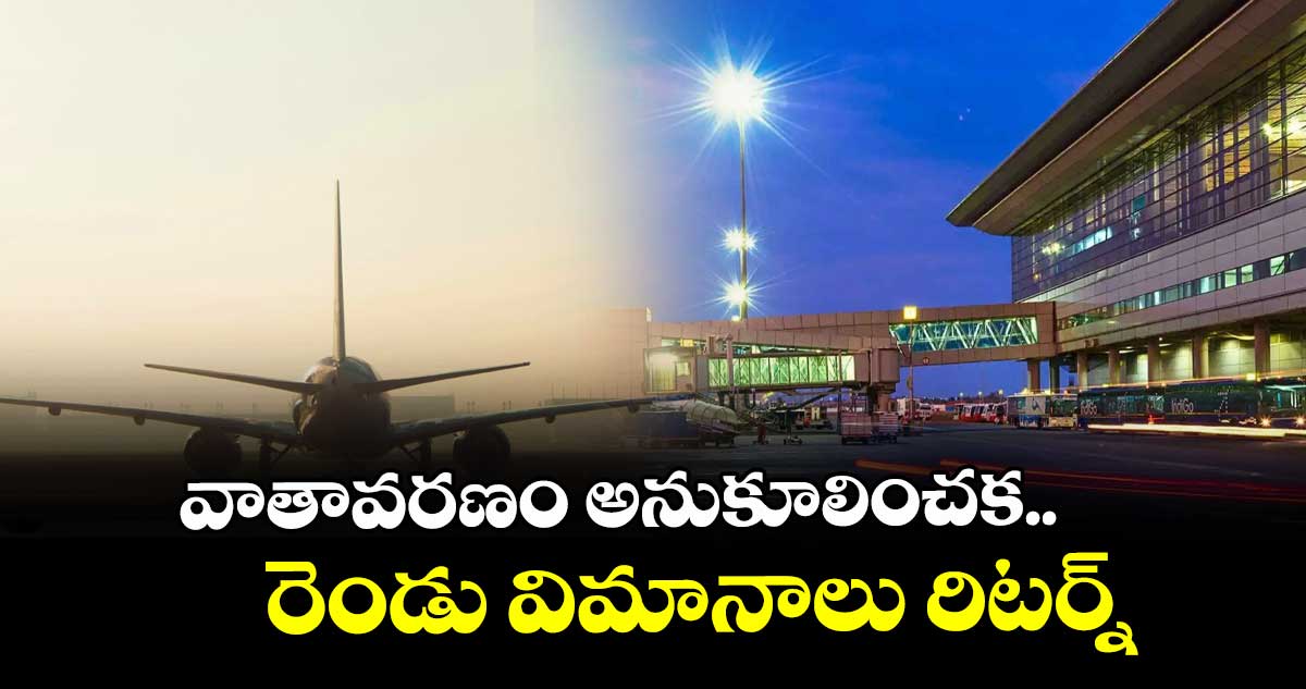 వాతావరణం అనుకూలించక..  రెండు విమానాలు రిటర్న్