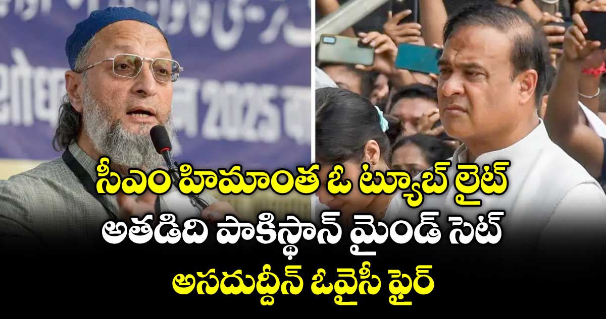 సీఎం హిమాంత ఓ ట్యూబ్ లైట్.. అతడిది పాకిస్థాన్ మైండ్ సెట్: అసదుద్దీన్ ఓవైసీ ఫైర్