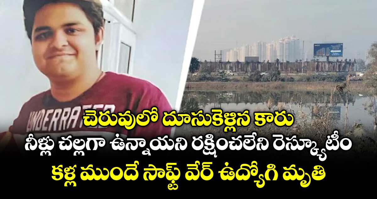 చెరువులో దూసుకెళ్లిన కారు.. నీళ్లు చల్లగా ఉన్నాయని రక్షించలేని రెస్క్యూటీం..కళ్ల ముందే సాఫ్ట్ వేర్ ఉద్యోగి మృతి