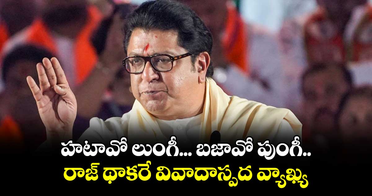 హటావో లుంగీ.. బజావో పుంగీ: రాజ్ థాకరే వివాదాస్పద వ్యాఖ్య