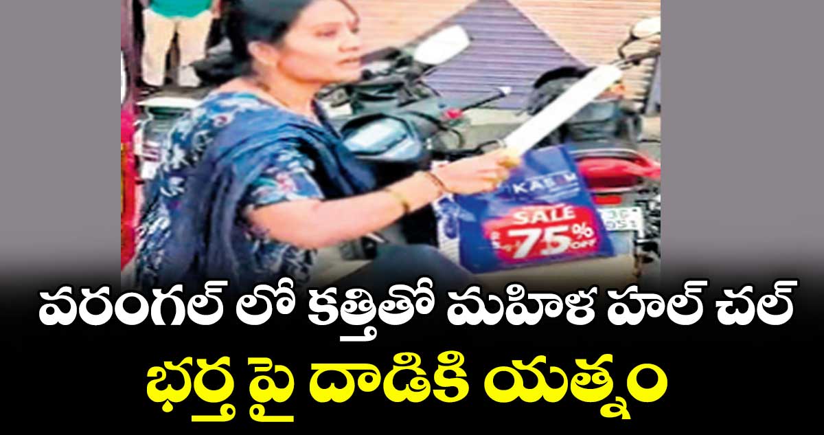వరంగల్ లో కత్తితో మహిళ హల్ చల్... భర్త పై దాడికి యత్నం