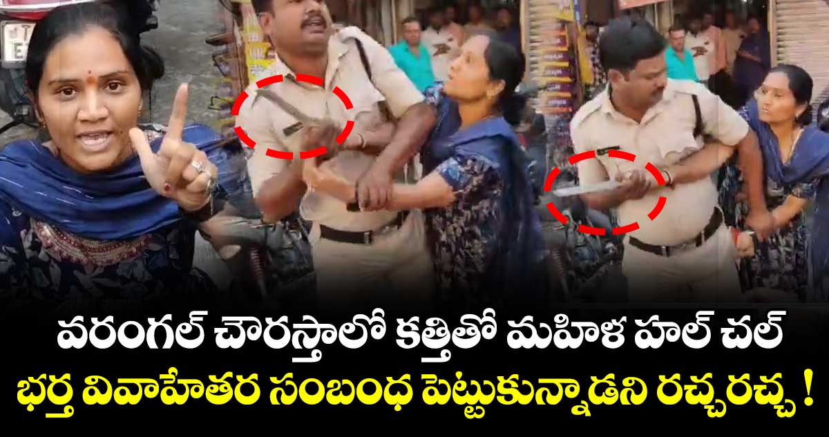 వరంగల్ చౌరస్తాలో కత్తితో మహిళ హల్ చల్.. భర్త వివాహేతర సంబంధ పెట్టుకున్నాడని రచ్చరచ్చ !