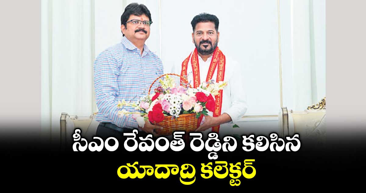 సీఎం రేవంత్ రెడ్డిని కలిసిన యాదాద్రి కలెక్టర్