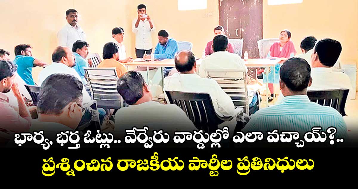 భార్య, భర్త ఓట్లు.. వేర్వేరు వార్డుల్లో ఎలా వచ్చాయ్‌?..ప్రశ్నించిన రాజకీయ పార్టీల ప్రతినిధులు