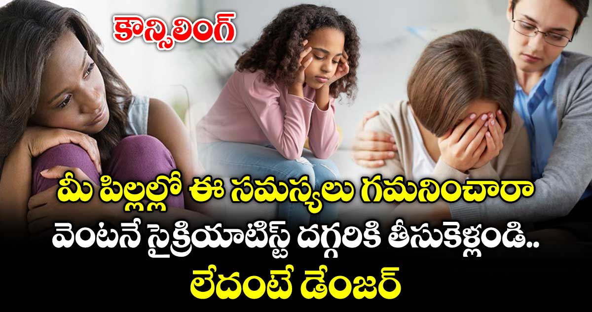 కౌన్సిలింగ్ :  మీ పిల్లల్లో ఈ సమస్యలు గమనించారా.. వెంటనే సైక్రియాటిస్ట్ దగ్గరికి తీసుకెళ్లండి.. లేదంటే డేంజర్