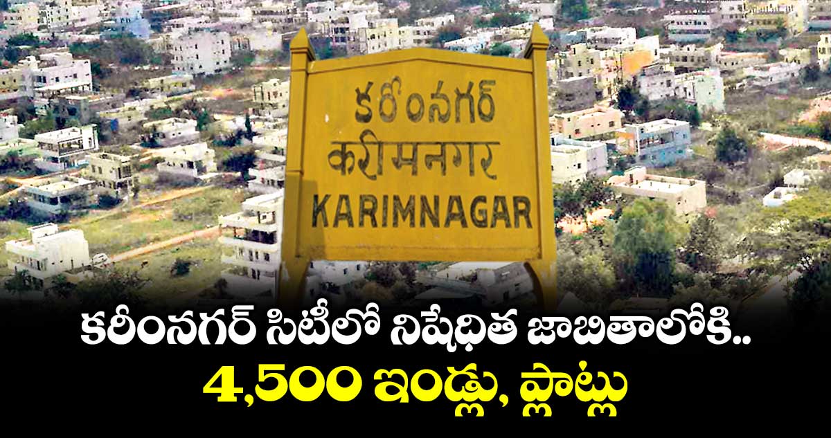 కరీంనగర్ సిటీలో నిషేధిత జాబితాలోకి 4,500 ఇండ్లు, ప్లాట్లు 