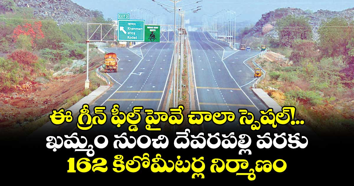  ఈ గ్రీన్  ఫీల్డ్ హైవే  చాలా స్పెషల్!.. ఖమ్మం నుంచి దేవరపల్లి వరకు 162 కిలోమీటర్ల నిర్మాణం