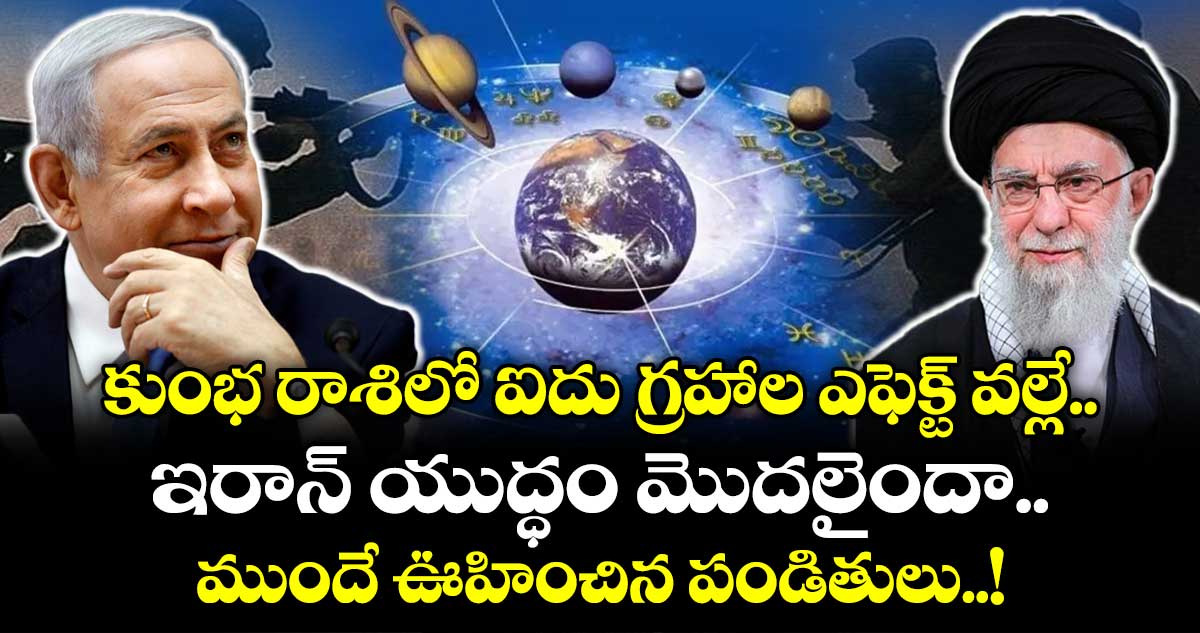 జ్యోతిష్యం : కుంభ రాశిలో ఐదు గ్రహాల ఎఫెక్ట్ వల్లే ఇరాన్ యుద్ధం మొదలైందా.. ముందే ఊహించిన పండితులు..!