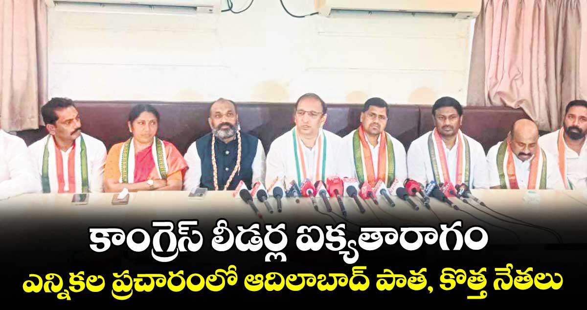 కాంగ్రెస్ లీడర్ల ఐక్యతారాగం..ఎన్నికల ప్రచారంలో ఆదిలాబాద్ పాత, కొత్త నేతలు