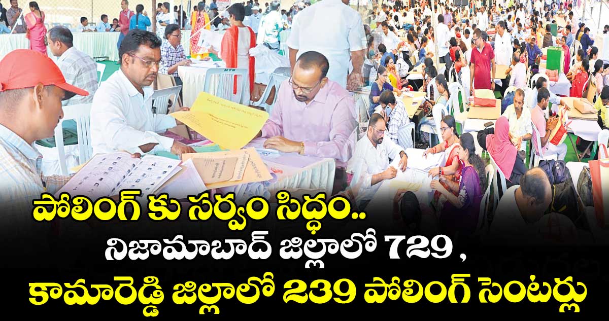 పోలింగ్ కు సర్వం సిద్ధం..నిజామాబాద్ జిల్లాలో 729 , కామారెడ్డి జిల్లాలో 239 పోలింగ్ సెంటర్లు